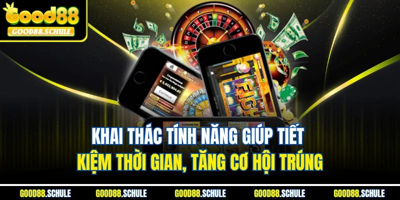 Khai thác tính năng giúp tiết kiệm thời gian, tăng cơ hội trúng