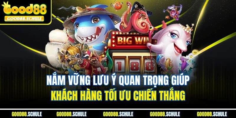 Nắm vững lưu ý quan trọng giúp khách hàng tối ưu chiến thắng