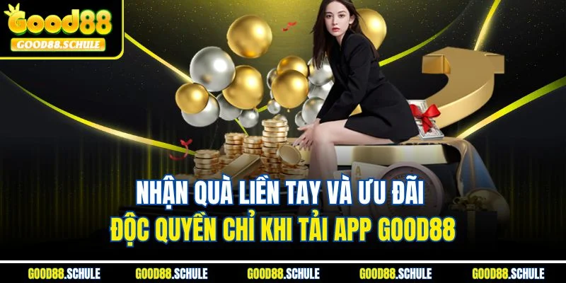 Nhận quà liền tay và ưu đãi độc quyền chỉ khi tải app Good88