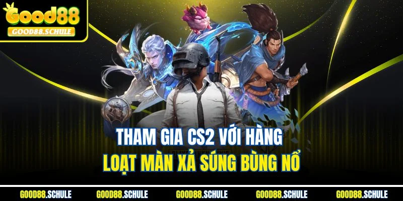 Tham gia CS2 với hàng loạt màn xả súng bùng nổ